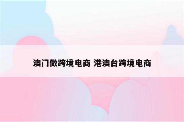 澳门做跨境电商 港澳台跨境电商