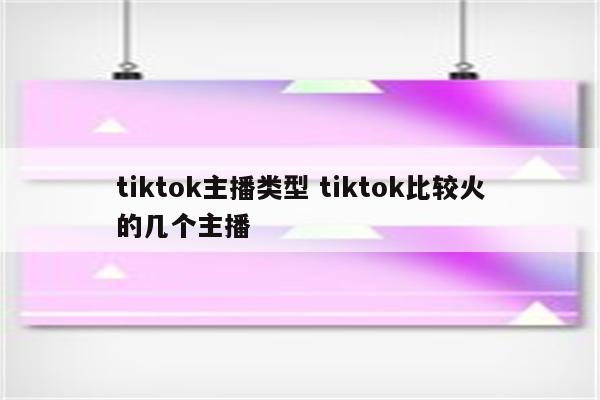 tiktok主播类型 tiktok比较火的几个主播