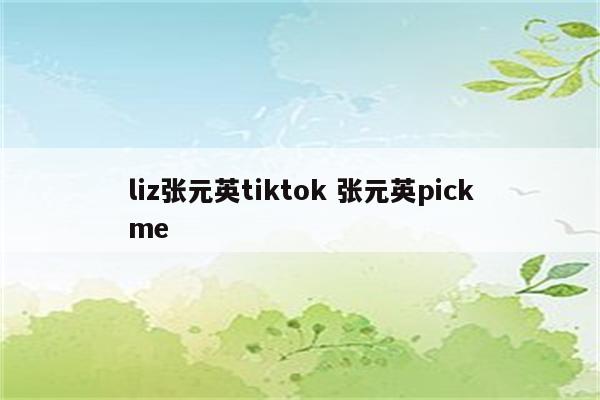 liz张元英tiktok 张元英pickme
