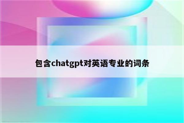 包含chatgpt对英语专业的词条