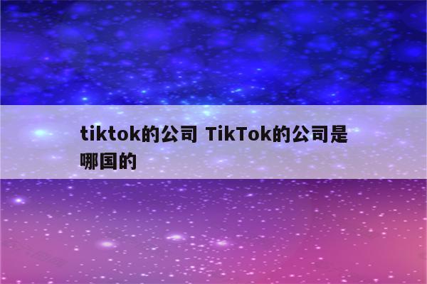 tiktok的公司 TikTok的公司是哪国的