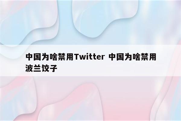 中国为啥禁用Twitter 中国为啥禁用波兰饺子