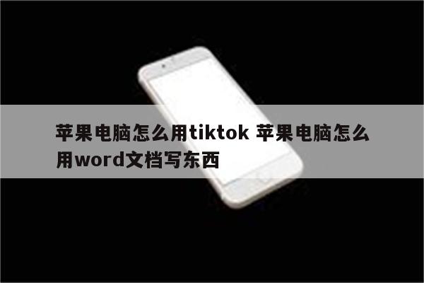 苹果电脑怎么用tiktok 苹果电脑怎么用word文档写东西