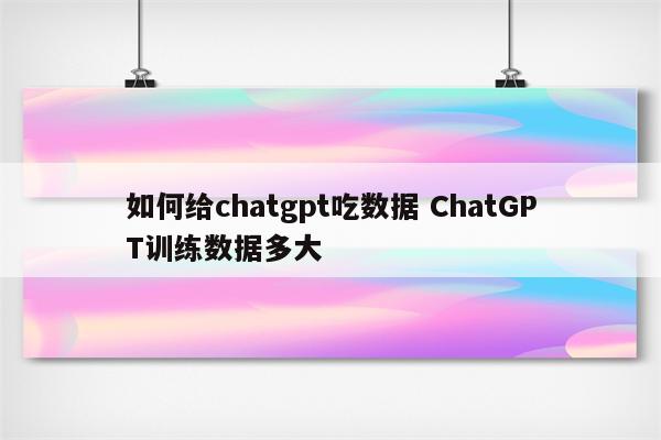 如何给chatgpt吃数据 ChatGPT训练数据多大