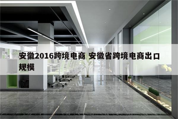 安徽2016跨境电商 安徽省跨境电商出口规模