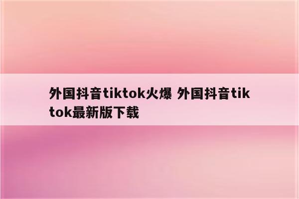 外国抖音tiktok火爆 外国抖音tiktok最新版下载
