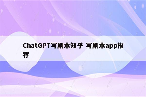 ChatGPT写剧本知乎 写剧本app推荐
