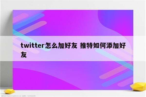 twitter怎么加好友 推特如何添加好友