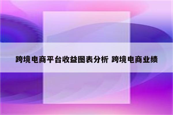 跨境电商平台收益图表分析 跨境电商业绩