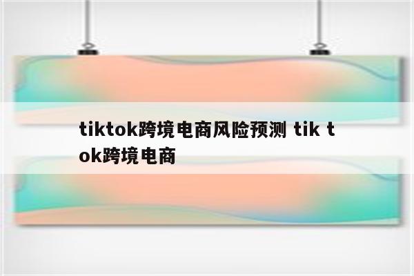 tiktok跨境电商风险预测 tik tok跨境电商