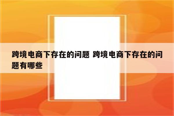 跨境电商下存在的问题 跨境电商下存在的问题有哪些