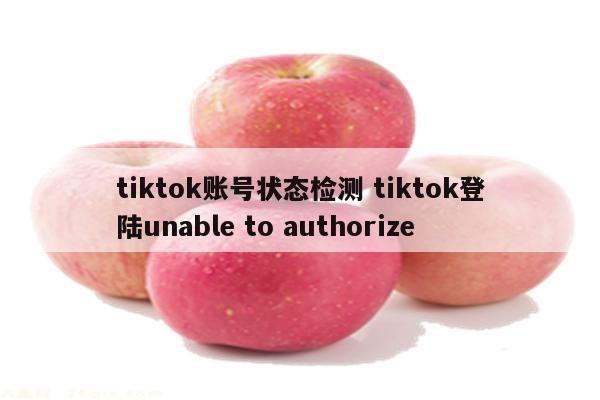 tiktok账号状态检测 tiktok登陆unable to authorize
