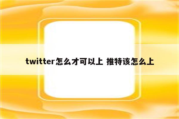 twitter怎么才可以上 推特该怎么上