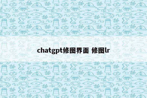 chatgpt修图界面 修图lr