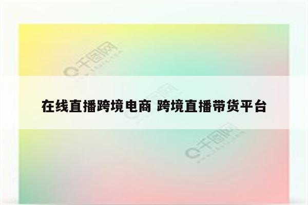 在线直播跨境电商 跨境直播带货平台