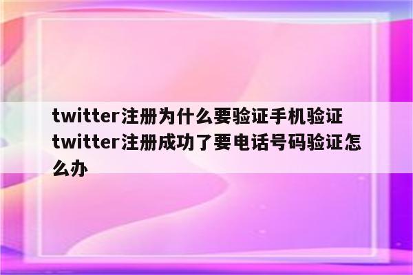 twitter注册为什么要验证手机验证 twitter注册成功了要电话号码验证怎么办