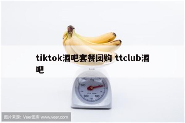 tiktok酒吧套餐团购 ttclub酒吧