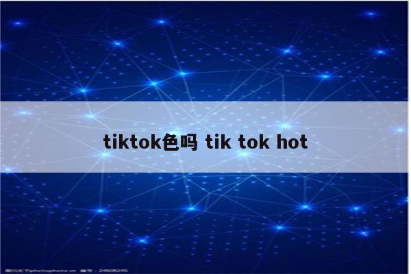 tiktok色吗 tik tok hot