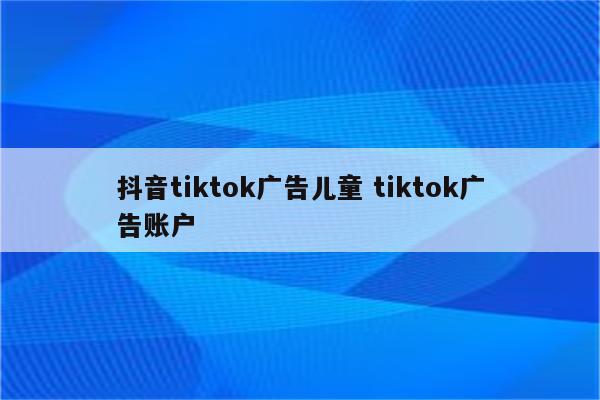 抖音tiktok广告儿童 tiktok广告账户