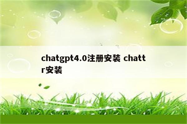 chatgpt4.0注册安装 chattr安装