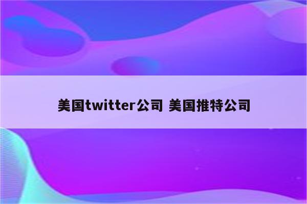 美国twitter公司 美国推特公司
