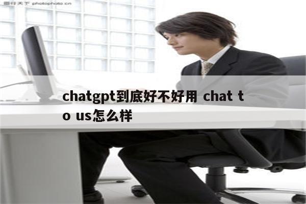 chatgpt到底好不好用 chat to us怎么样