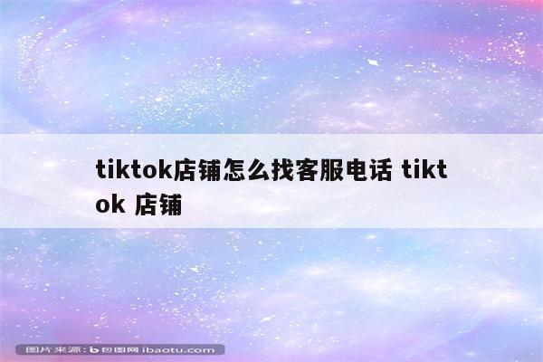 tiktok店铺怎么找客服电话 tiktok 店铺