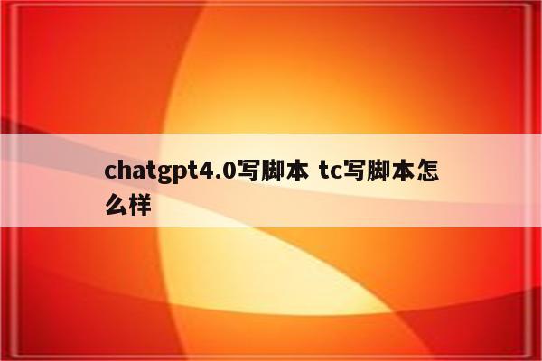 chatgpt4.0写脚本 tc写脚本怎么样