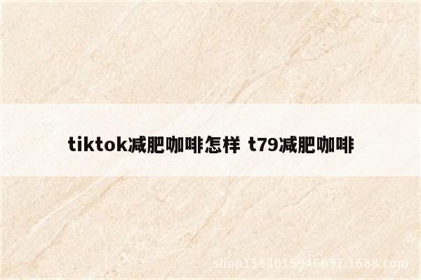 tiktok减肥咖啡怎样 t79减肥咖啡