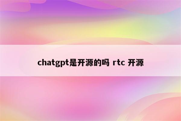 chatgpt是开源的吗 rtc 开源