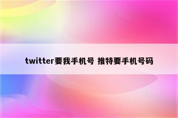 twitter要我手机号 推特要手机号码