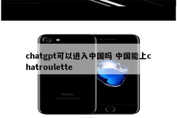 chatgpt可以进入中国吗 中国能上chatroulette