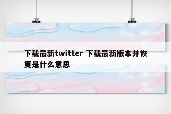下载最新twitter 下载最新版本并恢复是什么意思