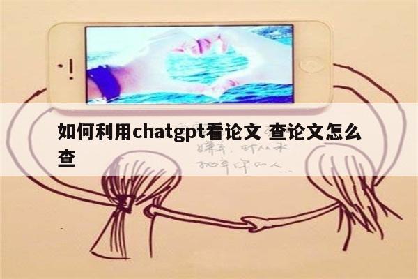 如何利用chatgpt看论文 查论文怎么查