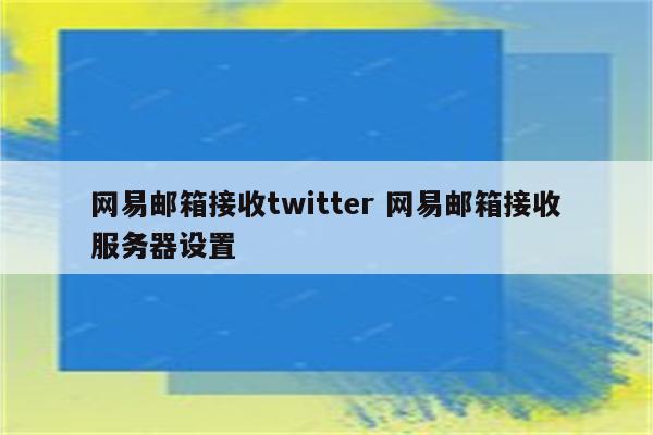 网易邮箱接收twitter 网易邮箱接收服务器设置