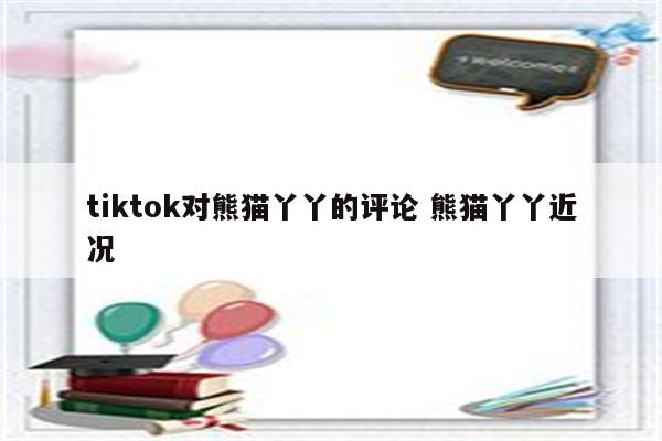 tiktok对熊猫丫丫的评论 熊猫丫丫近况