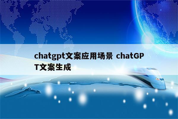 chatgpt文案应用场景 chatGPT文案生成