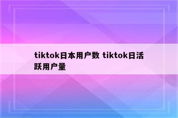 tiktok日本用户数 tiktok日活跃用户量