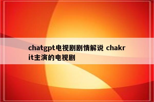 chatgpt电视剧剧情解说 chakrit主演的电视剧