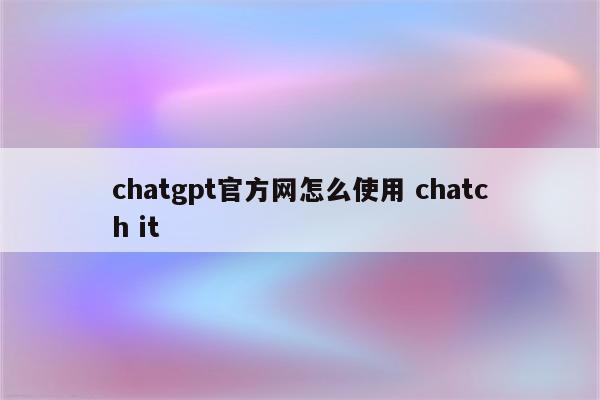chatgpt官方网怎么使用 chatch it