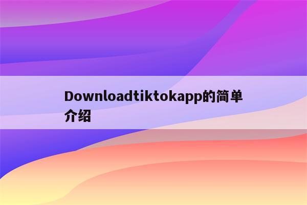 Downloadtiktokapp的简单介绍