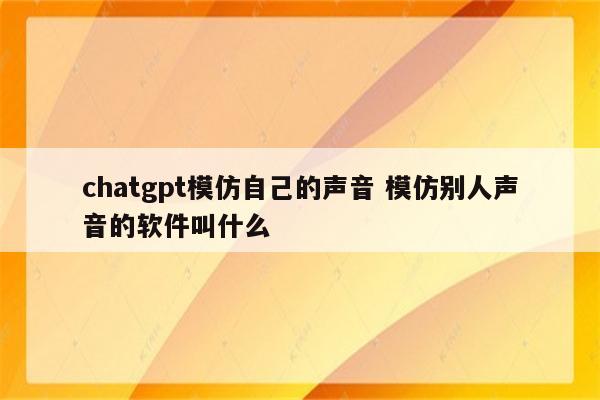 chatgpt模仿自己的声音 模仿别人声音的软件叫什么