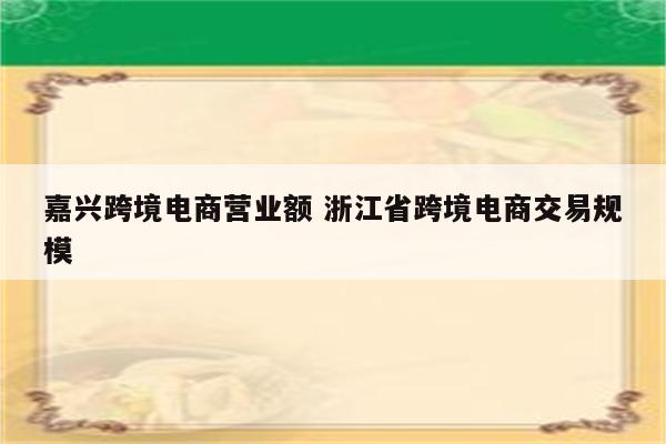 嘉兴跨境电商营业额 浙江省跨境电商交易规模