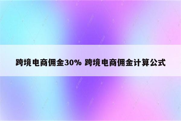 跨境电商佣金30% 跨境电商佣金计算公式