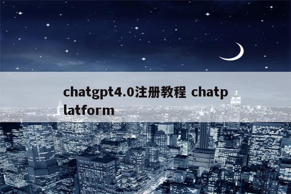 chatgpt4.0注册教程 chatplatform