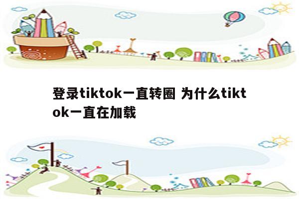 登录tiktok一直转圈 为什么tiktok一直在加载