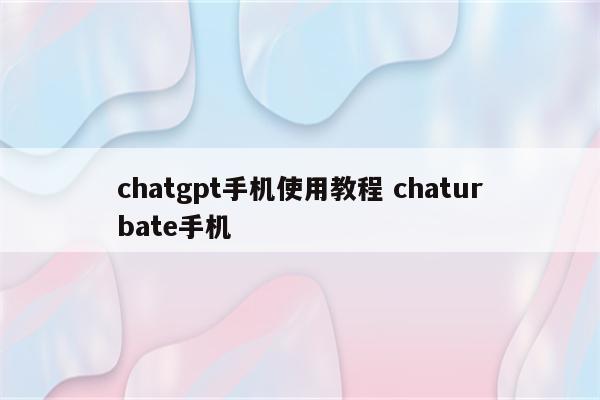 chatgpt手机使用教程 chaturbate手机