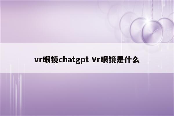 vr眼镜chatgpt Vr眼镜是什么