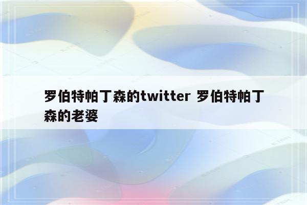 罗伯特帕丁森的twitter 罗伯特帕丁森的老婆