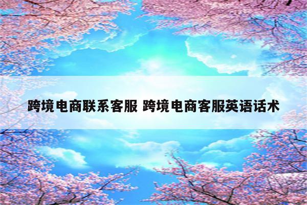 跨境电商联系客服 跨境电商客服英语话术